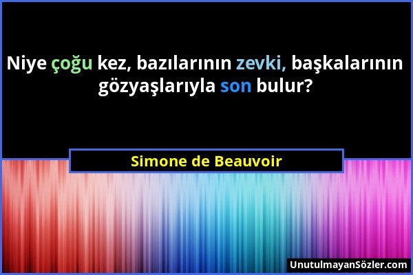 Simone de Beauvoir - Niye çoğu kez, bazılarının zevki, başkalarının gözyaşlarıyla son bulur?...