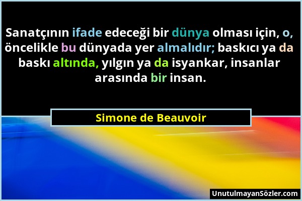 Simone de Beauvoir - Sanatçının ifade edeceği bir dünya olması için, o, öncelikle bu dünyada yer almalıdır; baskıcı ya da baskı altında, yılgın ya da...