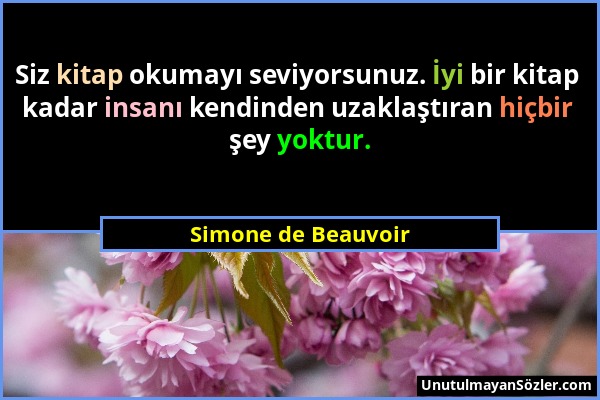 Simone de Beauvoir - Siz kitap okumayı seviyorsunuz. İyi bir kitap kadar insanı kendinden uzaklaştıran hiçbir şey yoktur....