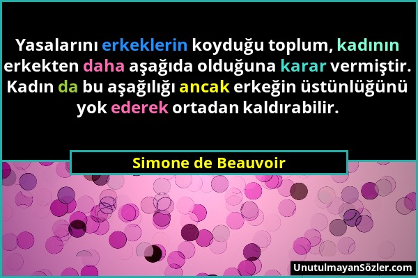 Simone de Beauvoir - Yasalarını erkeklerin koyduğu toplum, kadının erkekten daha aşağıda olduğuna karar vermiştir. Kadın da bu aşağılığı ancak erkeğin...