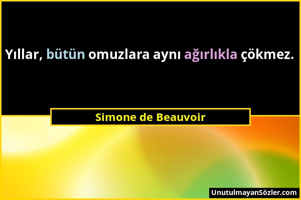 Simone de Beauvoir - Yıllar, bütün omuzlara aynı ağırlıkla çökmez....