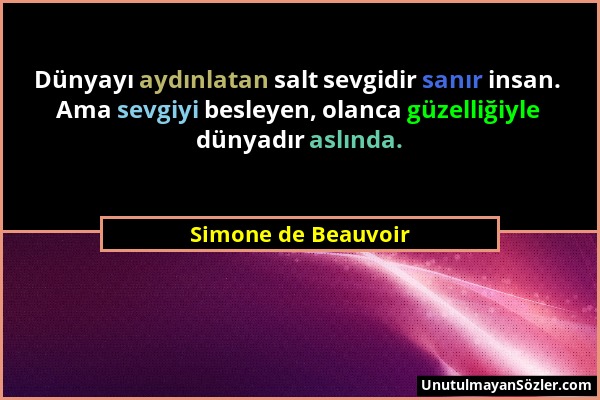 Simone de Beauvoir - Dünyayı aydınlatan salt sevgidir sanır insan. Ama sevgiyi besleyen, olanca güzelliğiyle dünyadır aslında....