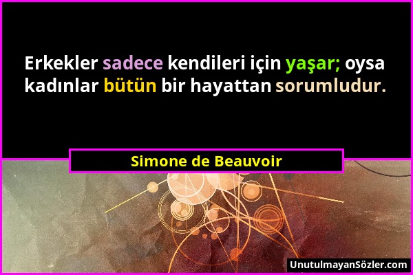Simone de Beauvoir - Erkekler sadece kendileri için yaşar; oysa kadınlar bütün bir hayattan sorumludur....