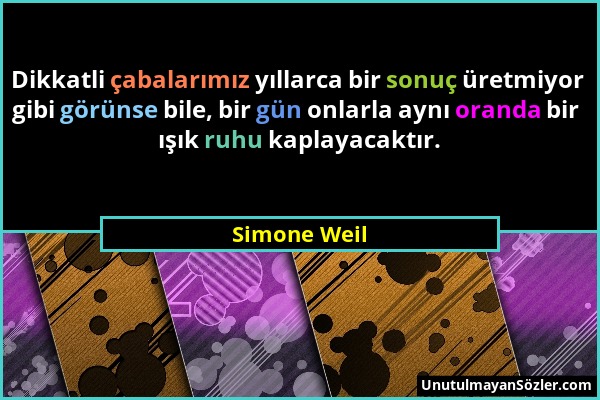 Simone Weil - Dikkatli çabalarımız yıllarca bir sonuç üretmiyor gibi görünse bile, bir gün onlarla aynı oranda bir ışık ruhu kaplayacaktır....