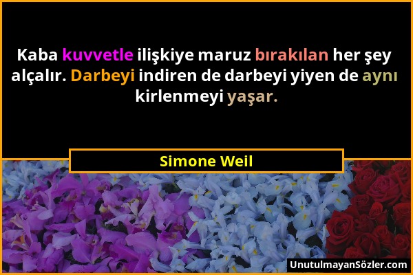 Simone Weil - Kaba kuvvetle ilişkiye maruz bırakılan her şey alçalır. Darbeyi indiren de darbeyi yiyen de aynı kirlenmeyi yaşar....