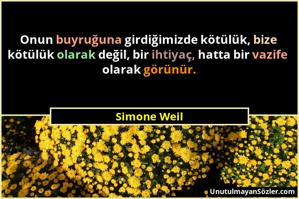 Simone Weil - Onun buyruğuna girdiğimizde kötülük, bize kötülük olarak değil, bir ihtiyaç, hatta bir vazife olarak görünür....