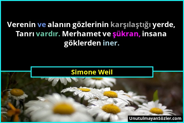 Simone Weil - Verenin ve alanın gözlerinin karşılaştığı yerde, Tanrı vardır. Merhamet ve şükran, insana göklerden iner....