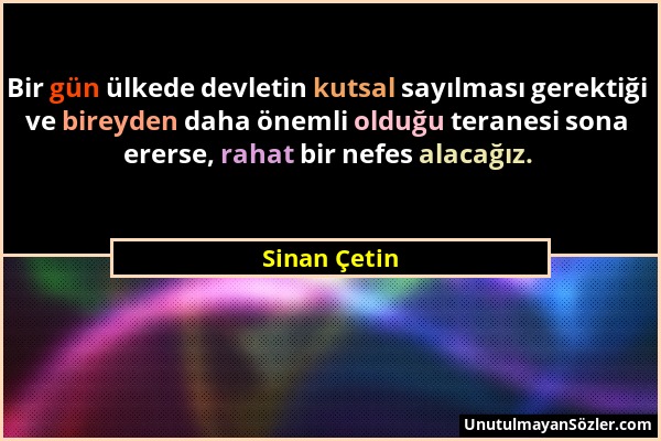 Sinan Çetin - Bir gün ülkede devletin kutsal sayılması gerektiği ve bireyden daha önemli olduğu teranesi sona ererse, rahat bir nefes alacağız....