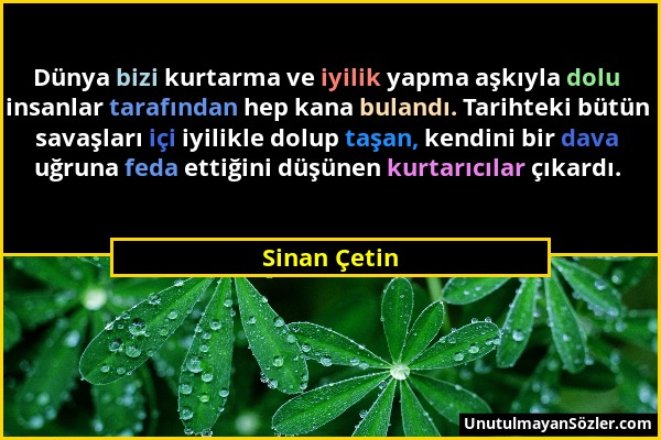 Sinan Çetin - Dünya bizi kurtarma ve iyilik yapma aşkıyla dolu insanlar tarafından hep kana bulandı. Tarihteki bütün savaşları içi iyilikle dolup taşa...