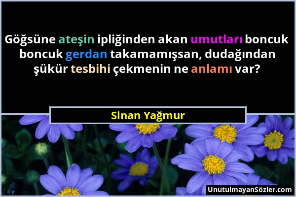 Sinan Yağmur - Göğsüne ateşin ipliğinden akan umutları boncuk boncuk gerdan takamamışsan, dudağından şükür tesbihi çekmenin ne anlamı var?...