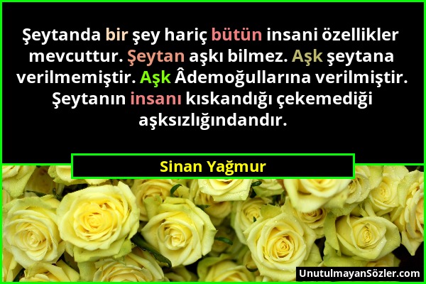 Sinan Yağmur - Şeytanda bir şey hariç bütün insani özellikler mevcuttur. Şeytan aşkı bilmez. Aşk şeytana verilmemiştir. Aşk Âdemoğullarına verilmiştir...