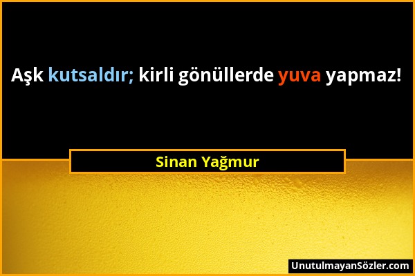 Sinan Yağmur - Aşk kutsaldır; kirli gönüllerde yuva yapmaz!...