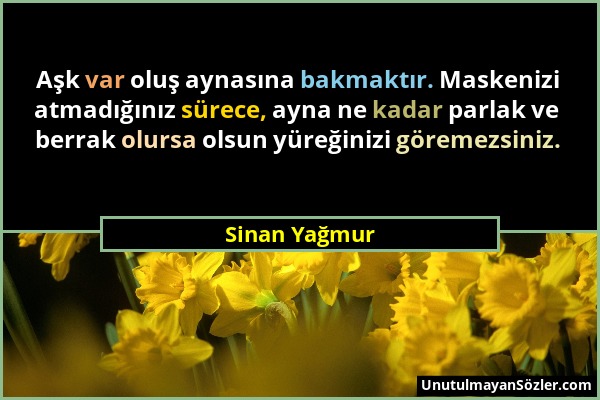 Sinan Yağmur - Aşk var oluş aynasına bakmaktır. Maskenizi atmadığınız sürece, ayna ne kadar parlak ve berrak olursa olsun yüreğinizi göremezsiniz....