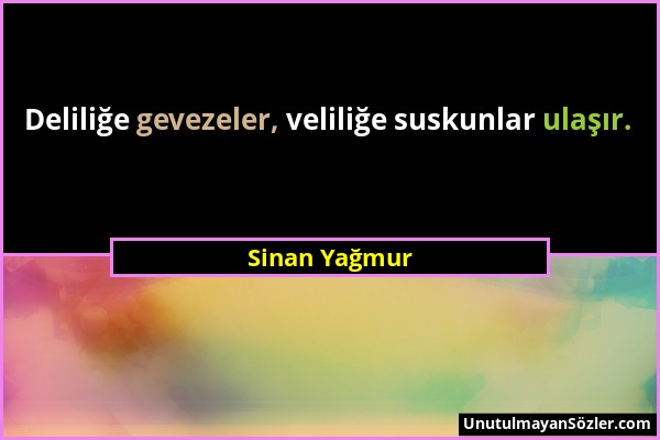 Sinan Yağmur - Deliliğe gevezeler, veliliğe suskunlar ulaşır....