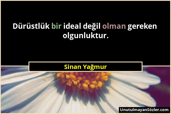 Sinan Yağmur - Dürüstlük bir ideal değil olman gereken olgunluktur....