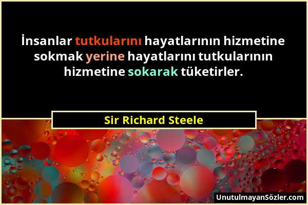 Sir Richard Steele - İnsanlar tutkularını hayatlarının hizmetine sokmak yerine hayatlarını tutkularının hizmetine sokarak tüketirler....