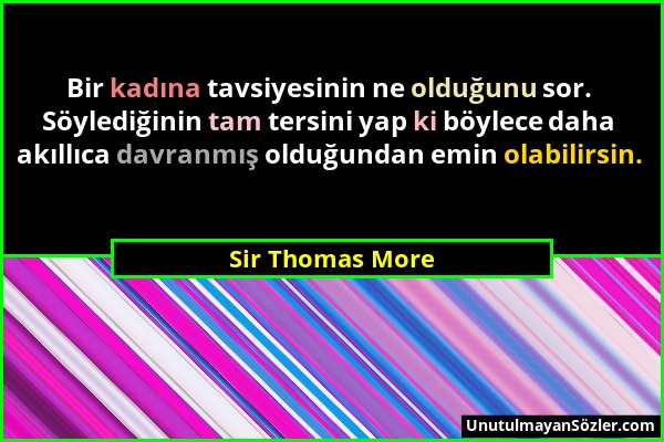 Sir Thomas More - Bir kadına tavsiyesinin ne olduğunu sor. Söylediğinin tam tersini yap ki böylece daha akıllıca davranmış olduğundan emin olabilirsin...