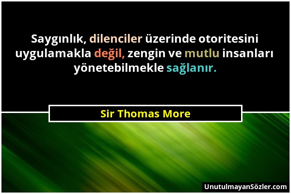 Sir Thomas More - Saygınlık, dilenciler üzerinde otoritesini uygulamakla değil, zengin ve mutlu insanları yönetebilmekle sağlanır....