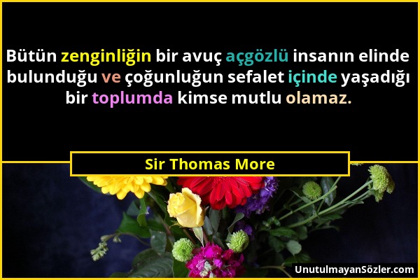 Sir Thomas More - Bütün zenginliğin bir avuç açgözlü insanın elinde bulunduğu ve çoğunluğun sefalet içinde yaşadığı bir toplumda kimse mutlu olamaz....