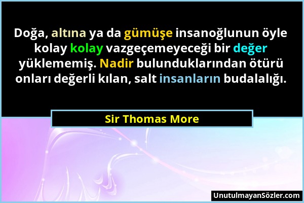 Sir Thomas More - Doğa, altına ya da gümüşe insanoğlunun öyle kolay kolay vazgeçemeyeceği bir değer yüklememiş. Nadir bulunduklarından ötürü onları de...