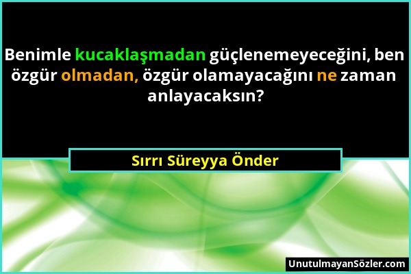 Sırrı Süreyya Önder - Benimle kucaklaşmadan güçlenemeyeceğini, ben özgür olmadan, özgür olamayacağını ne zaman anlayacaksın?...