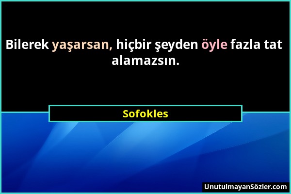 Sofokles - Bilerek yaşarsan, hiçbir şeyden öyle fazla tat alamazsın....