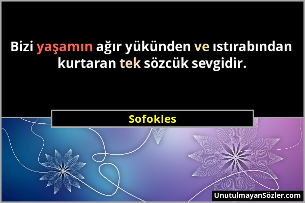 Sofokles - Bizi yaşamın ağır yükünden ve ıstırabından kurtaran tek sözcük sevgidir....