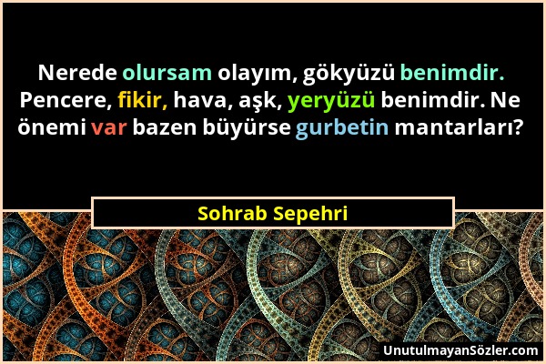 Sohrab Sepehri - Nerede olursam olayım, gökyüzü benimdir. Pencere, fikir, hava, aşk, yeryüzü benimdir. Ne önemi var bazen büyürse gurbetin mantarları?...