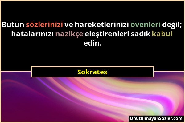 Sokrates - Bütün sözlerinizi ve hareketlerinizi övenleri değil; hatalarınızı nazikçe eleştirenleri sadık kabul edin....