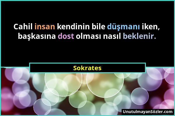 Sokrates - Cahil insan kendinin bile düşmanı iken, başkasına dost olması nasıl beklenir....