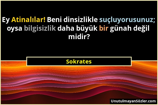 Sokrates - Ey Atinalılar! Beni dinsizlikle suçluyorusunuz; oysa bilgisizlik daha büyük bir günah değil midir?...