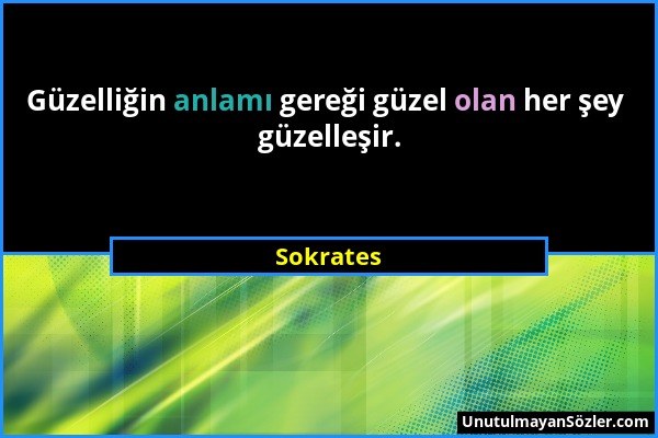 Sokrates - Güzelliğin anlamı gereği güzel olan her şey güzelleşir....