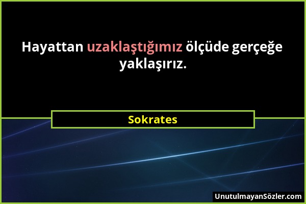 Sokrates - Hayattan uzaklaştığımız ölçüde gerçeğe yaklaşırız....