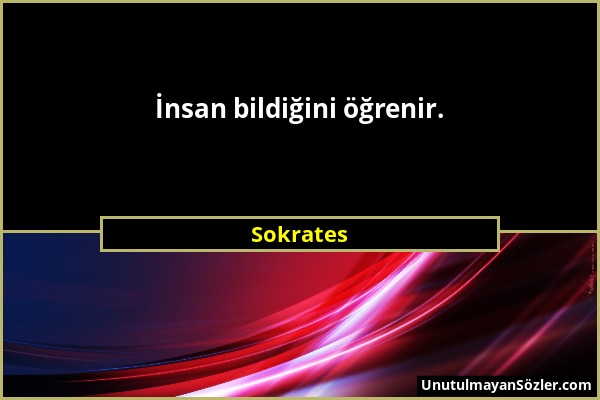 Sokrates - İnsan bildiğini öğrenir....