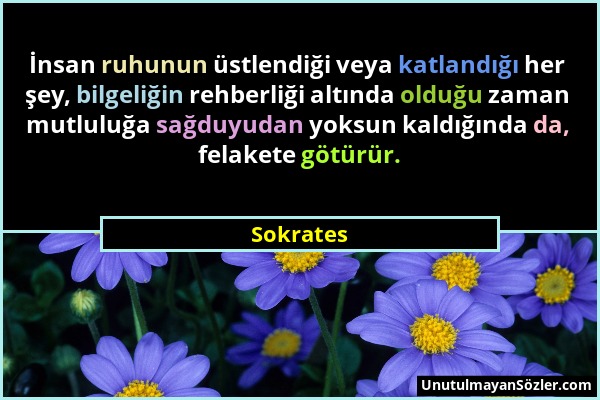 Sokrates - İnsan ruhunun üstlendiği veya katlandığı her şey, bilgeliğin rehberliği altında olduğu zaman mutluluğa sağduyudan yoksun kaldığında da, fel...