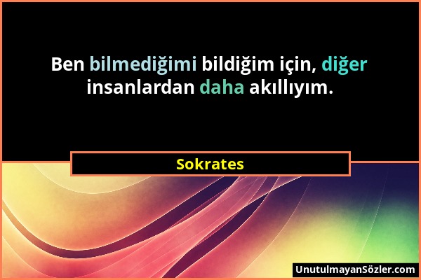 Sokrates - Ben bilmediğimi bildiğim için, diğer insanlardan daha akıllıyım....