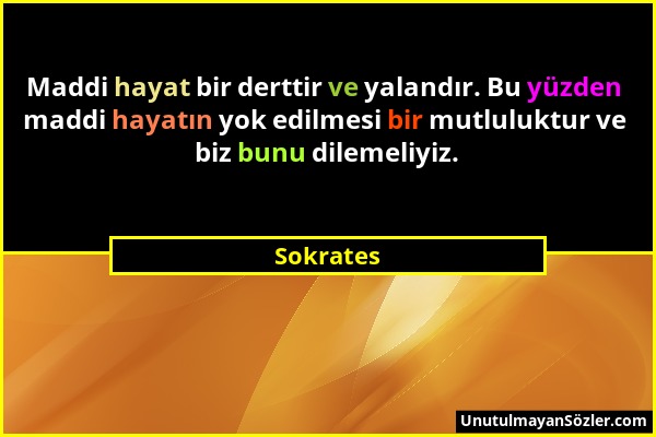 Sokrates - Maddi hayat bir derttir ve yalandır. Bu yüzden maddi hayatın yok edilmesi bir mutluluktur ve biz bunu dilemeliyiz....