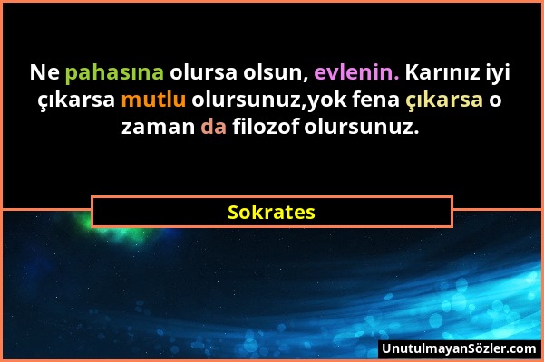 Sokrates - Ne pahasına olursa olsun, evlenin. Karınız iyi çıkarsa mutlu olursunuz,yok fena çıkarsa o zaman da filozof olursunuz....