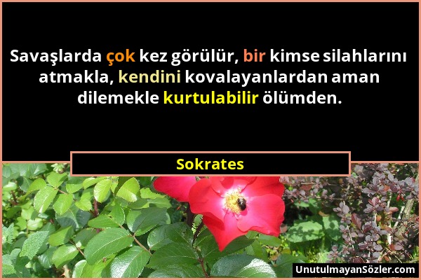 Sokrates - Savaşlarda çok kez görülür, bir kimse silahlarını atmakla, kendini kovalayanlardan aman dilemekle kurtulabilir ölümden....