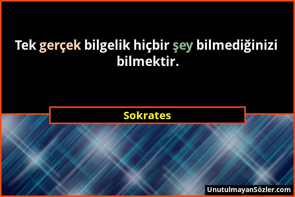 Sokrates - Tek gerçek bilgelik hiçbir şey bilmediğinizi bilmektir....