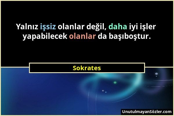 Sokrates - Yalnız işsiz olanlar değil, daha iyi işler yapabilecek olanlar da başıboştur....