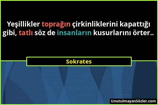 Sokrates - Yeşillikler toprağın çirkinliklerini kapattığı gibi, tatlı söz de insanların kusurlarını örter.....