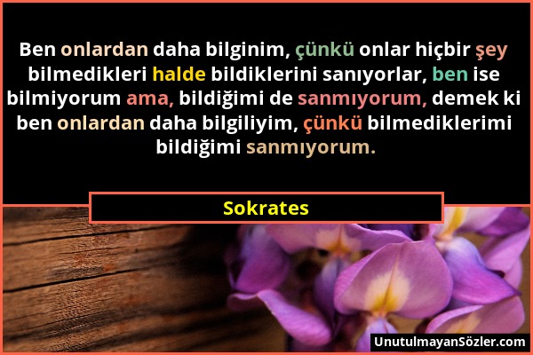 Sokrates - Ben onlardan daha bilginim, çünkü onlar hiçbir şey bilmedikleri halde bildiklerini sanıyorlar, ben ise bilmiyorum ama, bildiğimi de sanmıyo...