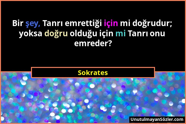 Sokrates - Bir şey, Tanrı emrettiği için mi doğrudur; yoksa doğru olduğu için mi Tanrı onu emreder?...