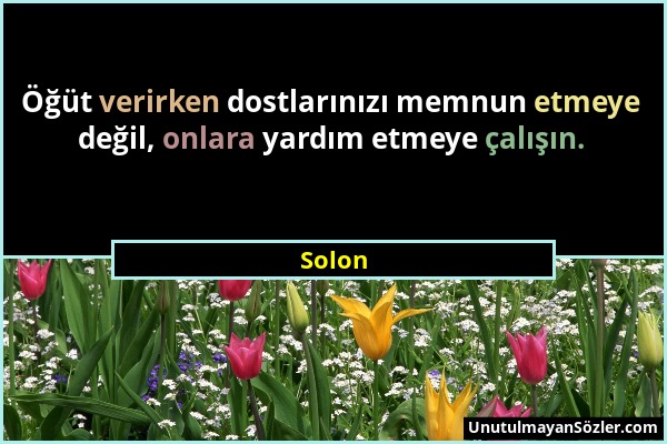 Solon - Öğüt verirken dostlarınızı memnun etmeye değil, onlara yardım etmeye çalışın....