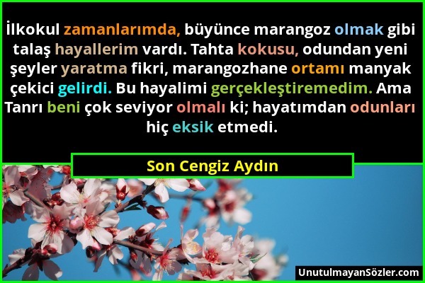 Son Cengiz Aydın - İlkokul zamanlarımda, büyünce marangoz olmak gibi talaş hayallerim vardı. Tahta kokusu, odundan yeni şeyler yaratma fikri, marangoz...