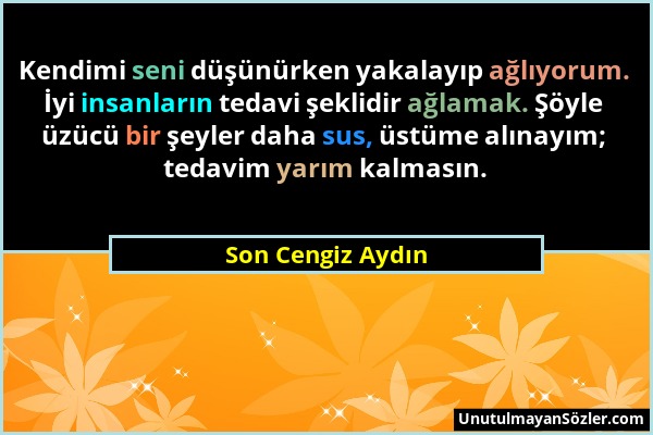 Son Cengiz Aydın - Kendimi seni düşünürken yakalayıp ağlıyorum. İyi insanların tedavi şeklidir ağlamak. Şöyle üzücü bir şeyler daha sus, üstüme alınay...