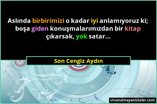 Son Cengiz Aydın - Aslında birbirimizi o kadar iyi anlamıyoruz ki; boşa giden konuşmalarımızdan bir kitap çıkarsak, yok satar......