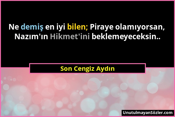 Son Cengiz Aydın - Ne demiş en iyi bilen; Piraye olamıyorsan, Nazım'ın Hikmet'ini beklemeyeceksin.....