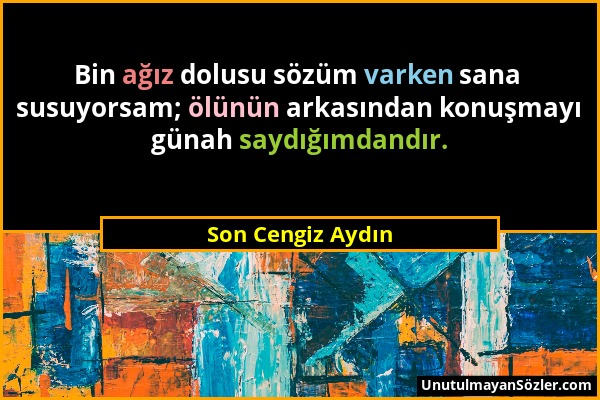 Son Cengiz Aydın - Bin ağız dolusu sözüm varken sana susuyorsam; ölünün arkasından konuşmayı günah saydığımdandır....